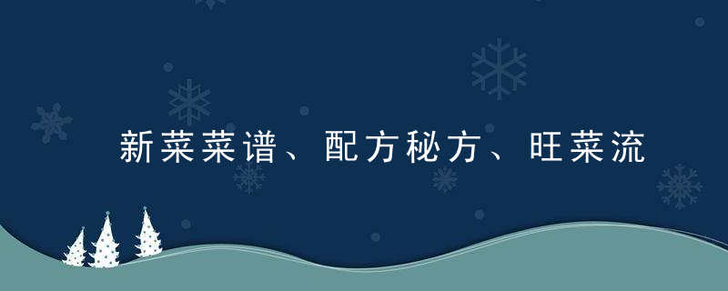 新菜菜谱、配方秘方、旺菜流行菜、招牌菜、特色菜、名吃制作等