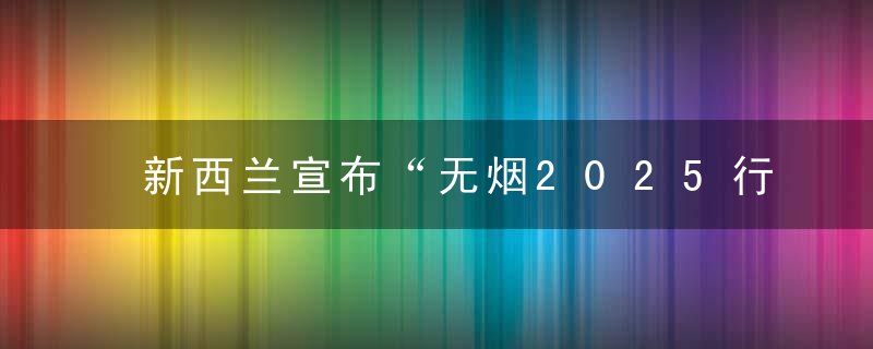 新西兰宣布“无烟2025行动计划”,将对14岁及以下