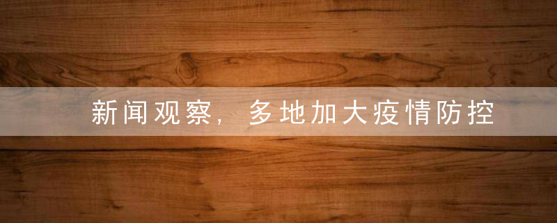 新闻观察,多地加大疫情防控力度,阻断疫情传播