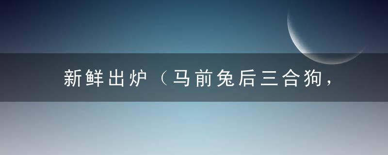 新鲜出炉（马前兔后三合狗，属土属水亦属金）是什么生肖