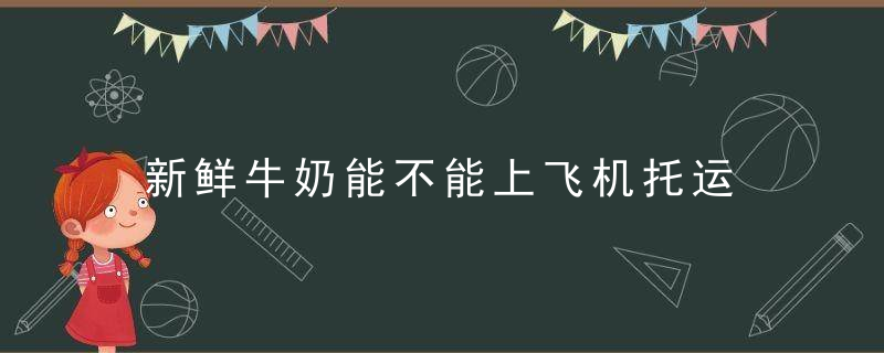 新鲜牛奶能不能上飞机托运