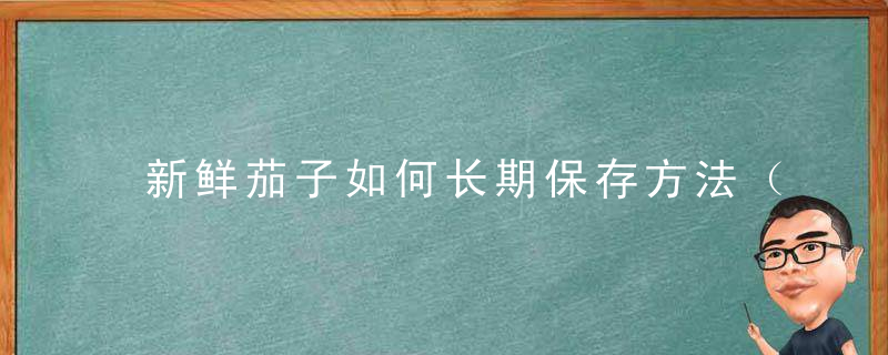 新鲜茄子如何长期保存方法（茄子怎么保存新鲜时间长）