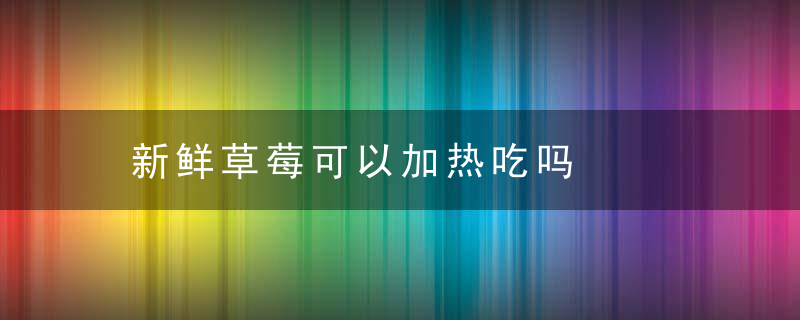 新鲜草莓可以加热吃吗