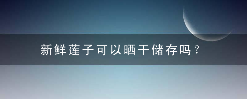 新鲜莲子可以晒干储存吗？