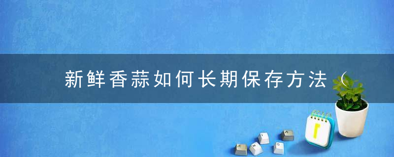 新鲜香蒜如何长期保存方法（新鲜香蒜如何长期保存方法图片）