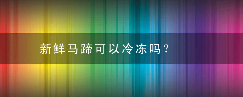 新鲜马蹄可以冷冻吗？