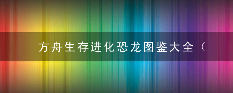 方舟生存进化恐龙图鉴大全（方舟大恐龙能力和使用方法大全）