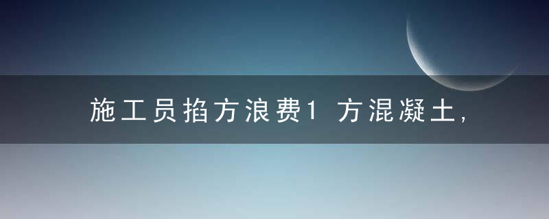 施工员掐方浪费1方混凝土,被公司开除,你怎么看