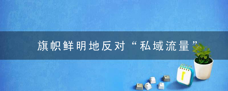 旗帜鲜明地反对“私域流量”