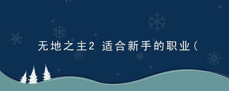 无地之主2适合新手的职业(无主之地2哪个职业可玩性高)