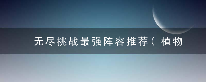 无尽挑战最强阵容推荐(植物大战僵尸无尽顶级阵型)
