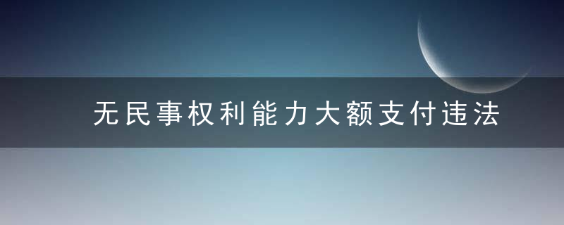 无民事权利能力大额支付违法吗