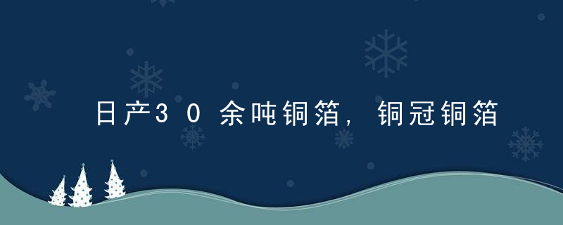 日产30余吨铜箔,铜冠铜箔合肥PCB生产线春节满负荷