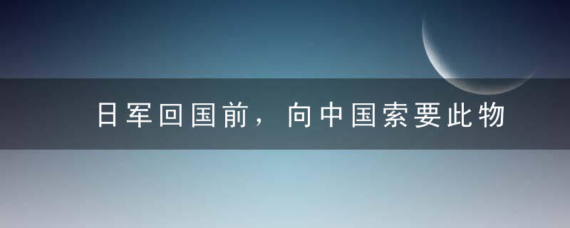 日军回国前，向中国索要此物，不给切腹自尽，中国：请自便，别想