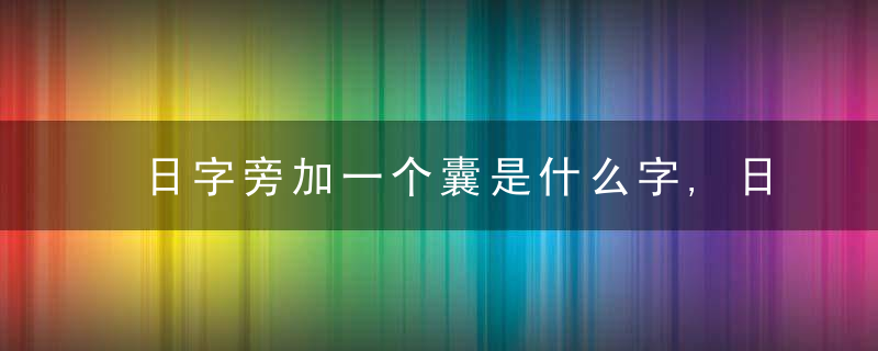 日字旁加一个囊是什么字,日字旁加一个囊念什么