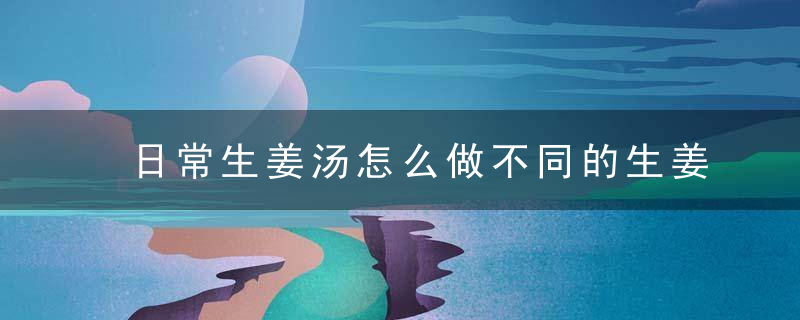 日常生姜汤怎么做不同的生姜汤有哪些好处