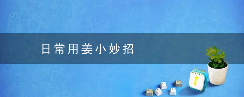 日常用姜小妙招，日常用姜小妙招是什么