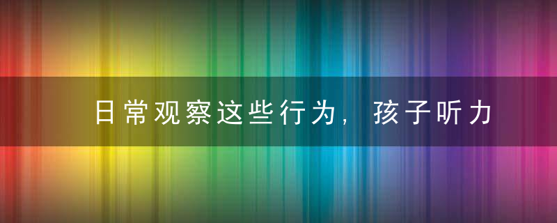 日常观察这些行为,孩子听力异常早发现,近日最新