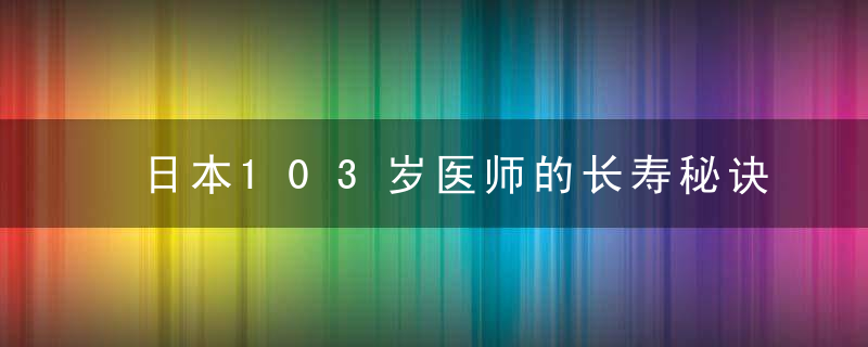 日本103岁医师的长寿秘诀，值得一学！