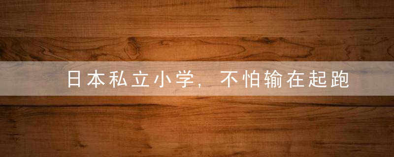 日本私立小学,不怕输在起跑线上的菁英教育