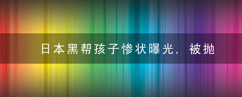 日本黑帮孩子惨状曝光,被抛弃虐待,十几岁染上毒瘾,滥
