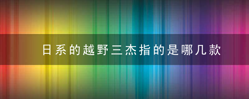 日系的越野三杰指的是哪几款车型