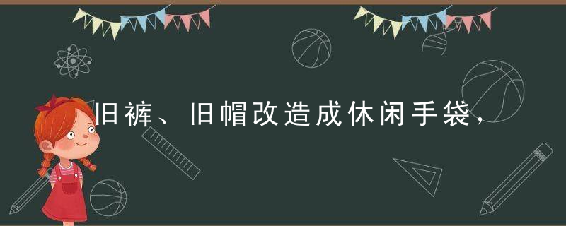 旧裤、旧帽改造成休闲手袋，你还没学会吗