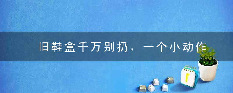 旧鞋盒千万别扔，一个小动作，价值翻百倍！太实用了~