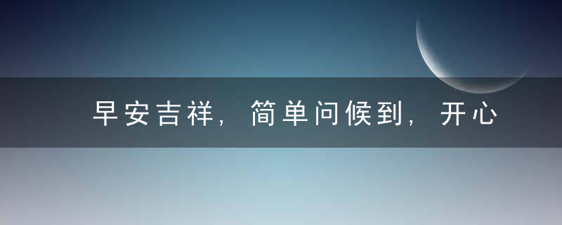 早安吉祥,简单问候到,开心无烦恼,顺心又顺意,早安