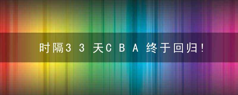 时隔33天CBA终于回归!延期两次的2022年全明星周末终于来了
