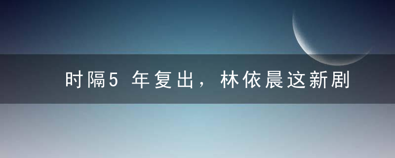 时隔5年复出，林依晨这新剧是个什么鬼