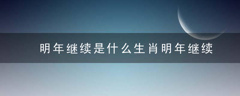 明年继续是什么生肖明年继续打一生肖指什么动物大师猛料