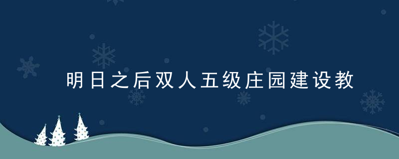 明日之后双人五级庄园建设教程(明日之后双人庄园该怎么建)