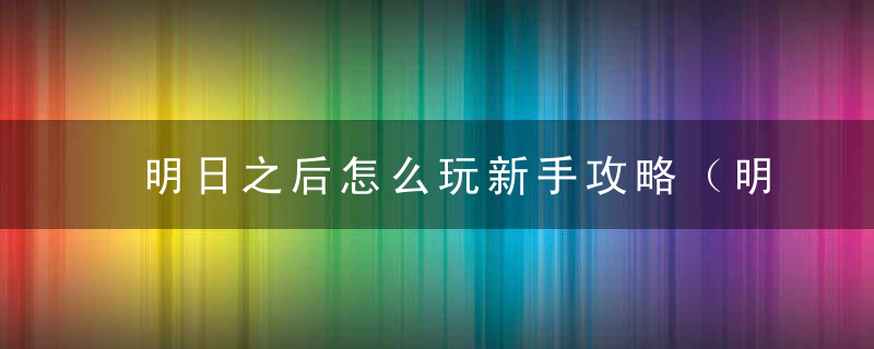 明日之后怎么玩新手攻略（明日之后基础玩法介绍）