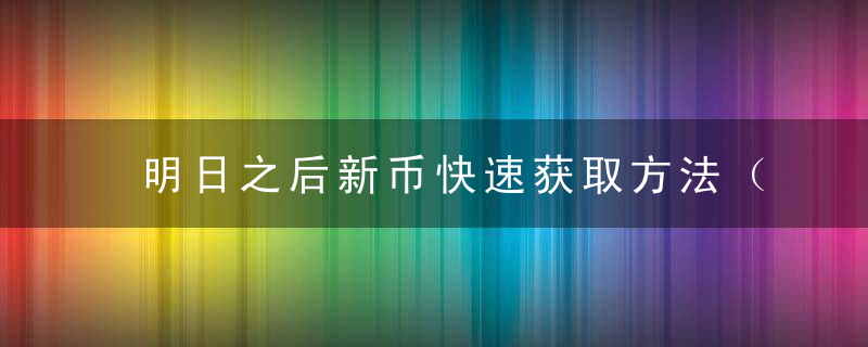 明日之后新币快速获取方法（快速获取新币的六大途径）