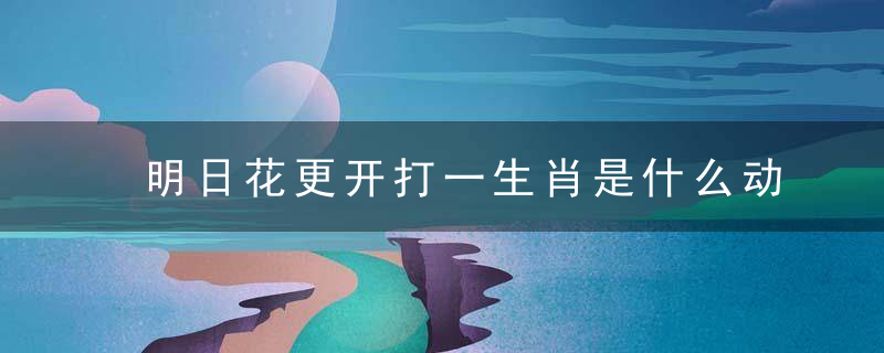 明日花更开打一生肖是什么动物指什么意思请看正确解读