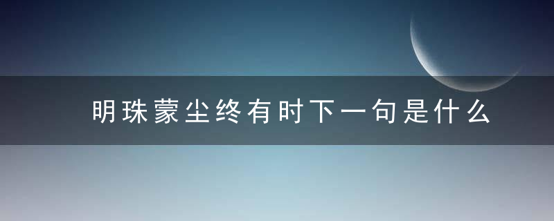 明珠蒙尘终有时下一句是什么 明珠蒙尘终有时下一句应该是什么