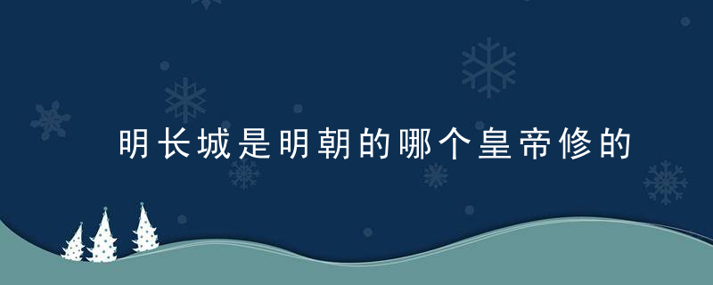 明长城是明朝的哪个皇帝修的