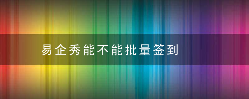 易企秀能不能批量签到