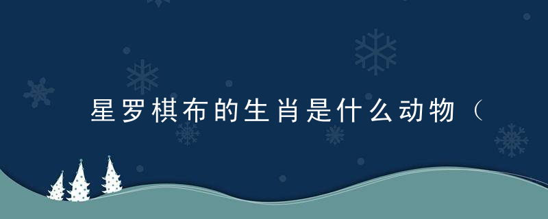 星罗棋布的生肖是什么动物（指什么生肖）答山西新闻新冠疫情防控