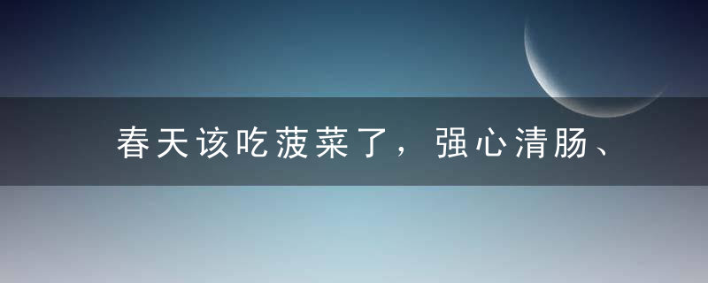 春天该吃菠菜了，强心清肠、养肝稳血糖，但这1类人不能吃