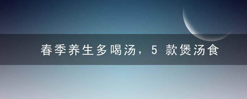 春季养生多喝汤，5款煲汤食谱推荐