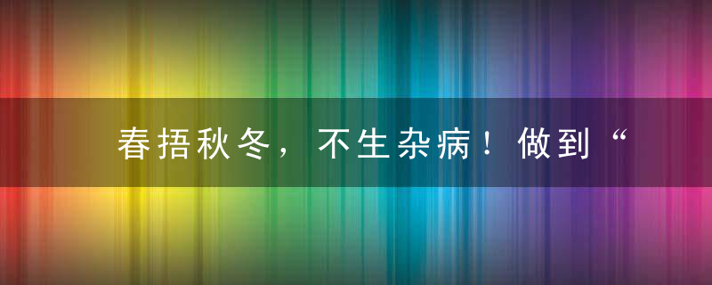 春捂秋冬，不生杂病！做到“三个捂”“四个一”助你升阳气固基础