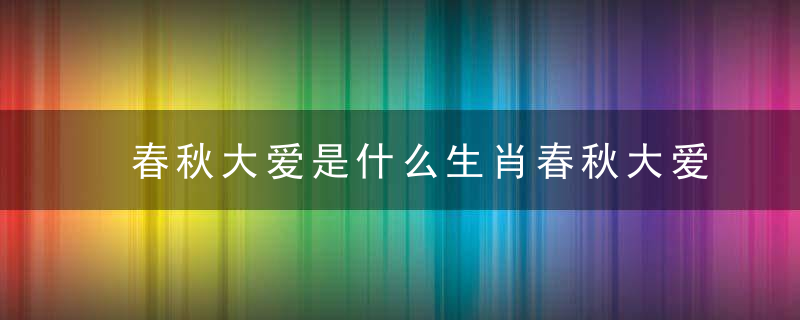 春秋大爱是什么生肖春秋大爱打一生肖指什么动物经典解析