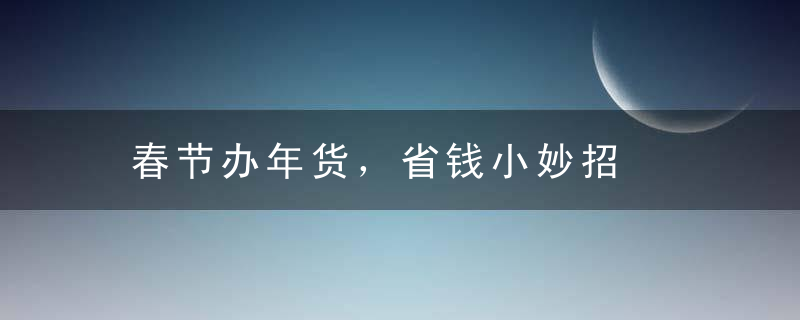 春节办年货，省钱小妙招，春节的风俗办年货