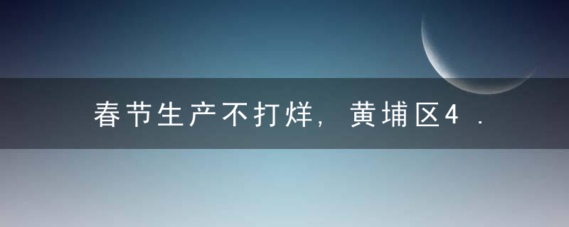 春节生产不打烊,黄埔区4.84万企业职工留岗上班