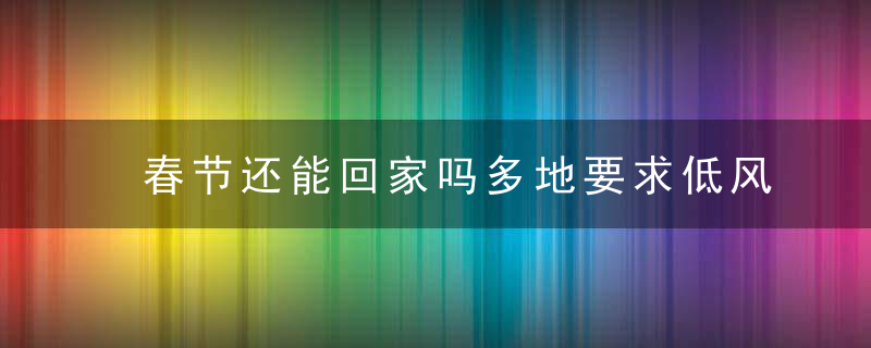 春节还能回家吗多地要求低风险地返乡24小时内也需核