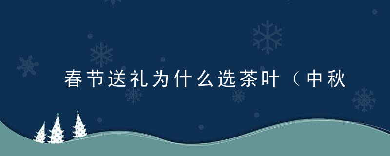 春节送礼为什么选茶叶（中秋送礼为什么要送茶叶）