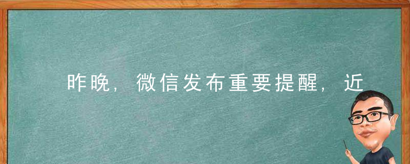 昨晚,微信发布重要提醒,近日最新