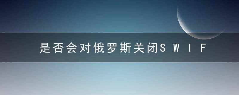 是否会对俄罗斯关闭SWIFT这枚金融“核弹”威力究